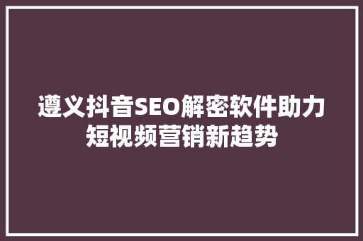 遵义抖音SEO解密软件助力短视频营销新趋势