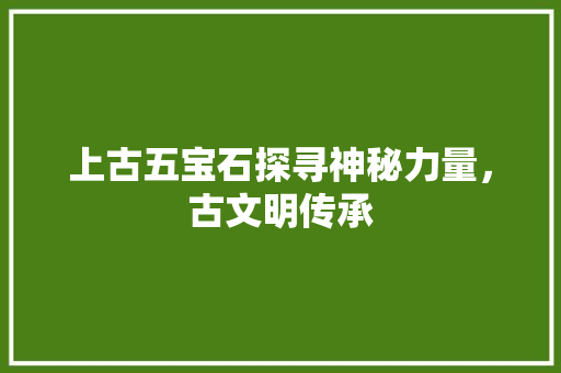 上古五宝石探寻神秘力量，古文明传承