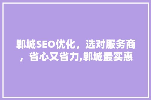 郸城SEO优化，选对服务商，省心又省力,郸城最实惠的SEO优化方法