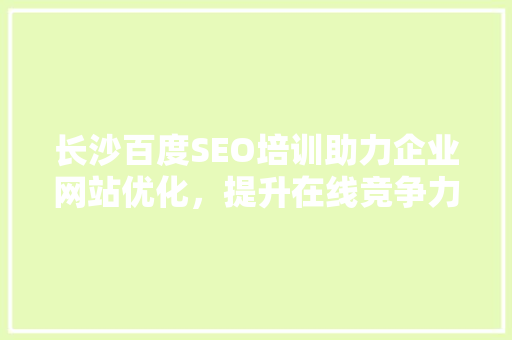 长沙百度SEO培训助力企业网站优化，提升在线竞争力