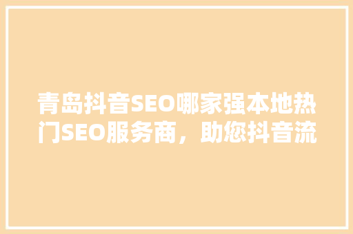 青岛抖音SEO哪家强本地热门SEO服务商，助您抖音流量翻倍