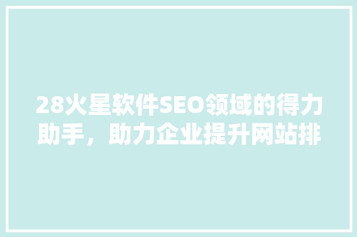 28火星软件SEO领域的得力助手，助力企业提升网站排名
