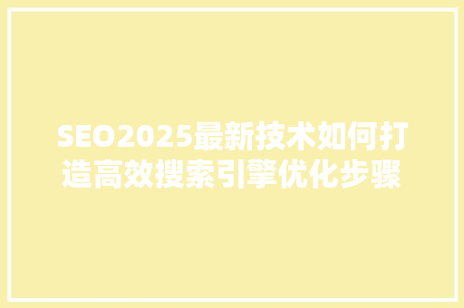 SEO2025最新技术如何打造高效搜索引擎优化步骤