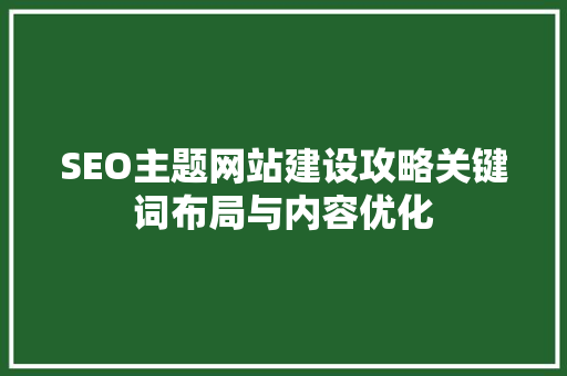 SEO主题网站建设攻略关键词布局与内容优化