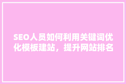 SEO人员如何利用关键词优化模板建站，提升网站排名