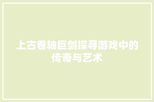 上古卷轴巨剑探寻游戏中的传奇与艺术