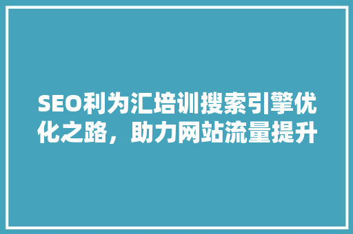 SEO利为汇培训搜索引擎优化之路，助力网站流量提升