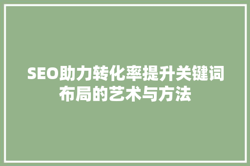 SEO助力转化率提升关键词布局的艺术与方法