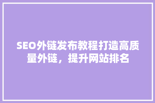 SEO外链发布教程打造高质量外链，提升网站排名