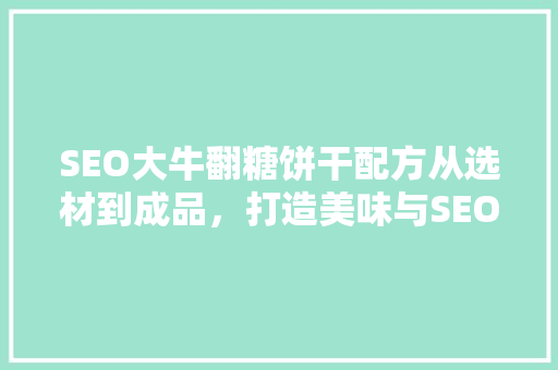 SEO大牛翻糖饼干配方从选材到成品，打造美味与SEO双赢的美食奇迹