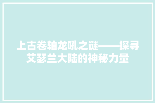上古卷轴龙吼之谜——探寻艾瑟兰大陆的神秘力量