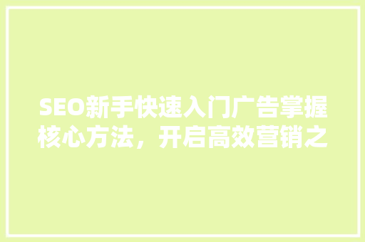 SEO新手快速入门广告掌握核心方法，开启高效营销之旅