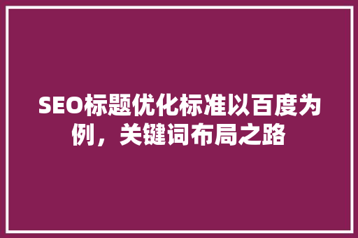 SEO标题优化标准以百度为例，关键词布局之路