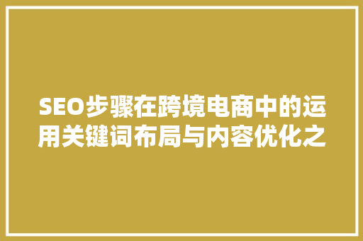 SEO步骤在跨境电商中的运用关键词布局与内容优化之路