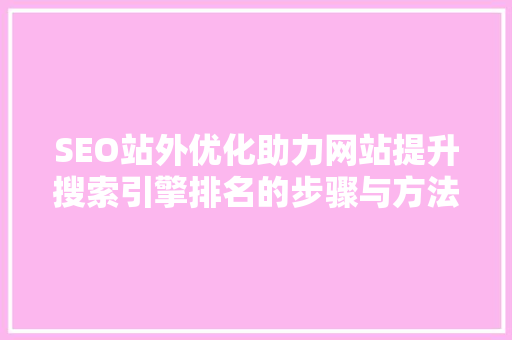 SEO站外优化助力网站提升搜索引擎排名的步骤与方法