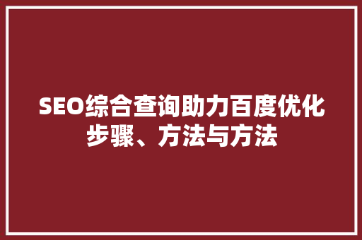 SEO综合查询助力百度优化步骤、方法与方法