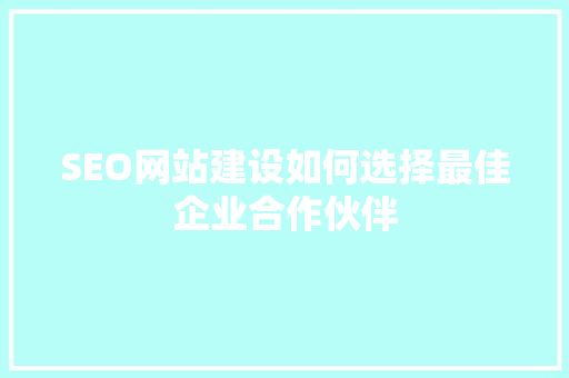 SEO网站建设如何选择最佳企业合作伙伴