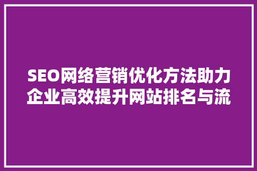 SEO网络营销优化方法助力企业高效提升网站排名与流量