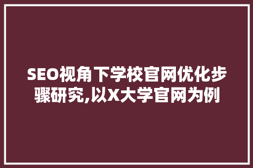 SEO视角下学校官网优化步骤研究,以X大学官网为例