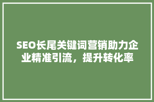 SEO长尾关键词营销助力企业精准引流，提升转化率