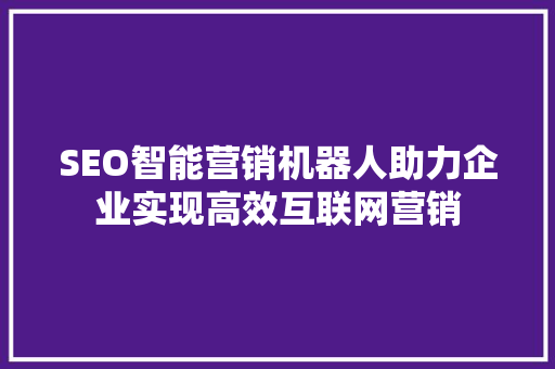 SEO智能营销机器人助力企业实现高效互联网营销