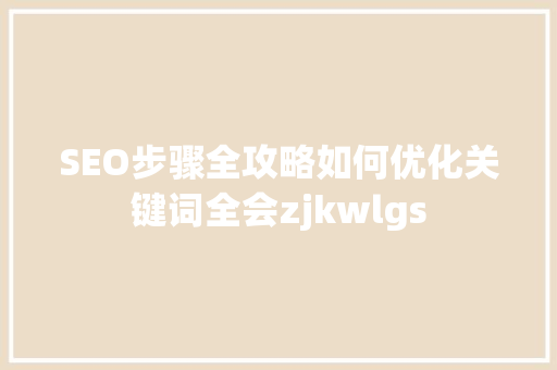 SEO步骤全攻略如何优化关键词全会zjkwlgs  第1张