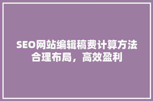 SEO网站编辑稿费计算方法合理布局，高效盈利