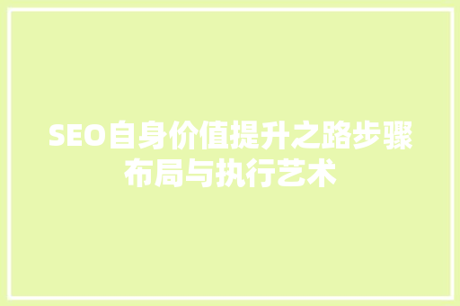 SEO自身价值提升之路步骤布局与执行艺术