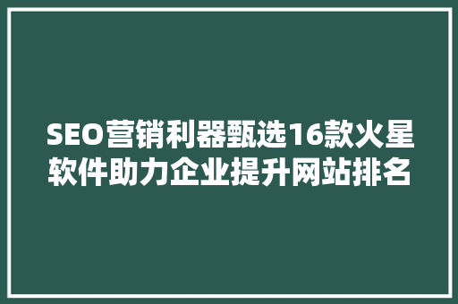 SEO营销利器甄选16款火星软件助力企业提升网站排名