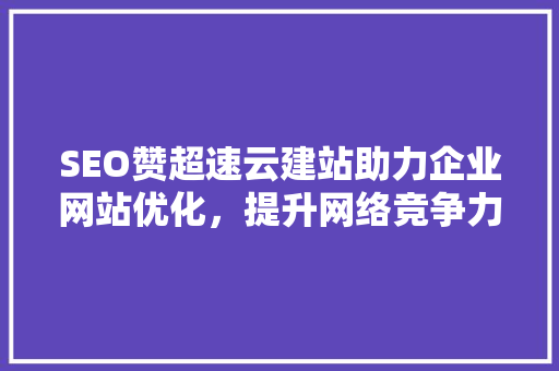 SEO赞超速云建站助力企业网站优化，提升网络竞争力