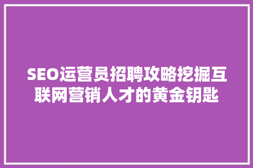 SEO运营员招聘攻略挖掘互联网营销人才的黄金钥匙