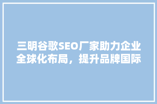 三明谷歌SEO厂家助力企业全球化布局，提升品牌国际影响力