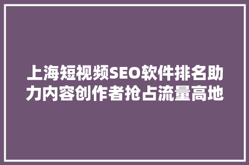 上海短视频SEO软件排名助力内容创作者抢占流量高地