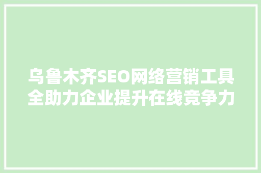 乌鲁木齐SEO网络营销工具全助力企业提升在线竞争力