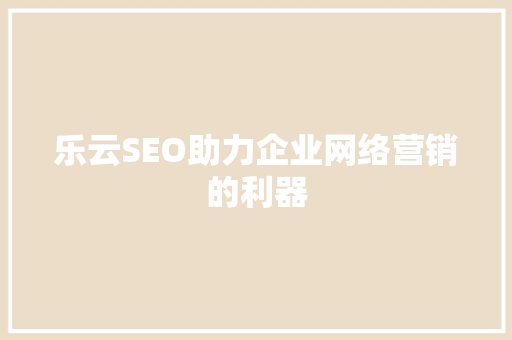 乐云SEO助力企业网络营销的利器