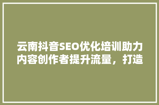 云南抖音SEO优化培训助力内容创作者提升流量，打造爆款短视频