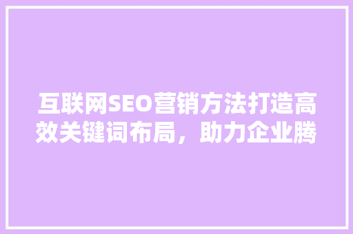 互联网SEO营销方法打造高效关键词布局，助力企业腾飞