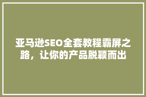 亚马逊SEO全套教程霸屏之路，让你的产品脱颖而出