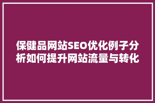 保健品网站SEO优化例子分析如何提升网站流量与转化率