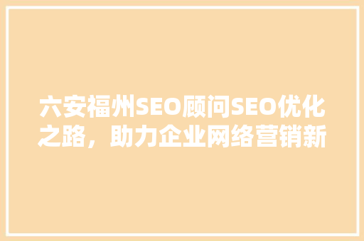 六安福州SEO顾问SEO优化之路，助力企业网络营销新篇章