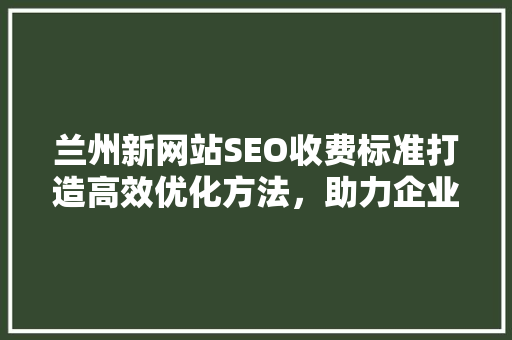 兰州新网站SEO收费标准打造高效优化方法，助力企业网络营销