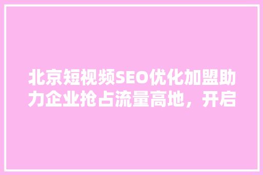 北京短视频SEO优化加盟助力企业抢占流量高地，开启数字营销新篇章