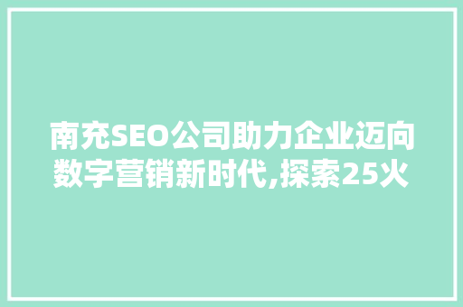 南充SEO公司助力企业迈向数字营销新时代,探索25火星的营销奥秘