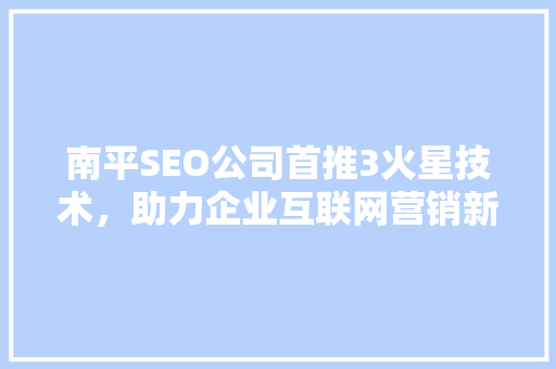 南平SEO公司首推3火星技术，助力企业互联网营销新篇章