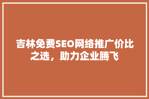 吉林免费SEO网络推广价比之选，助力企业腾飞