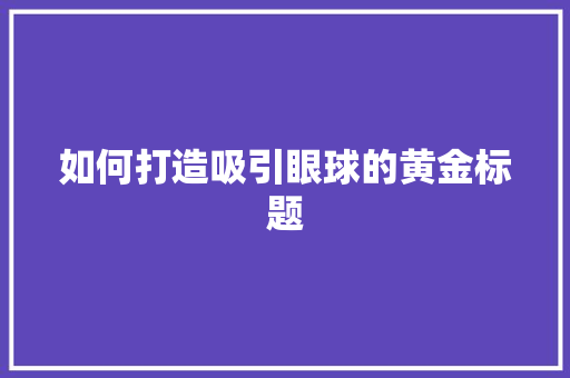 如何打造吸引眼球的黄金标题