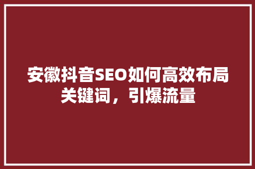 安徽抖音SEO如何高效布局关键词，引爆流量