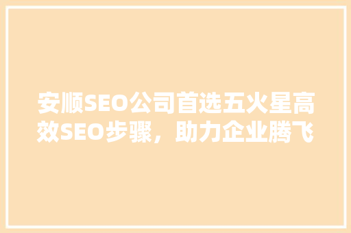 安顺SEO公司首选五火星高效SEO步骤，助力企业腾飞