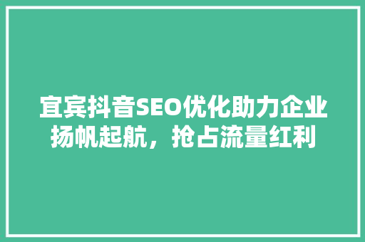 宜宾抖音SEO优化助力企业扬帆起航，抢占流量红利