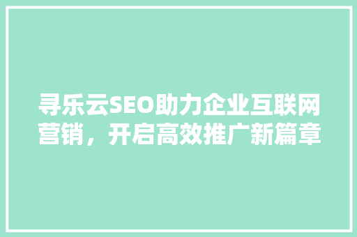 寻乐云SEO助力企业互联网营销，开启高效推广新篇章